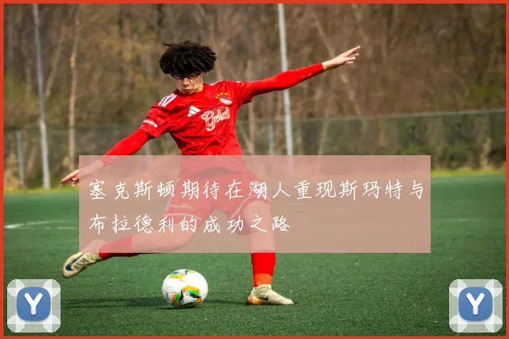 塞克斯顿期待在湖人重现斯玛特与布拉德利的成功之路