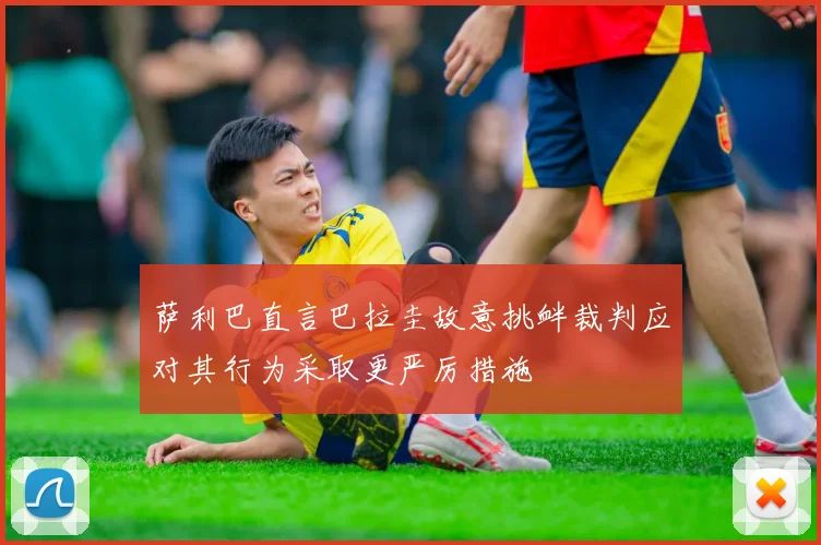 萨利巴直言巴拉圭故意挑衅裁判应对其行为采取更严厉措施