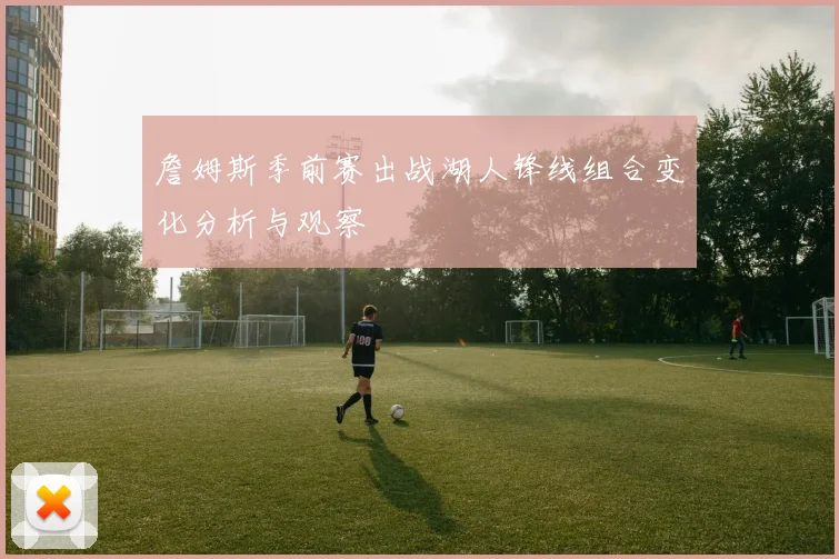 詹姆斯季前赛出战湖人锋线组合变化分析与观察