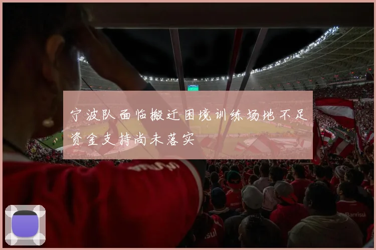 宁波队面临搬迁困境训练场地不足资金支持尚未落实