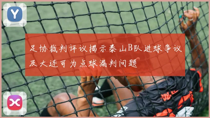 足协裁判评议揭示泰山B队进球争议及大连可为点球漏判问题
