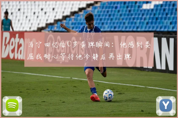 马宁回忆给C罗黄牌瞬间：他感到委屈我耐心等待他冷静后再出牌