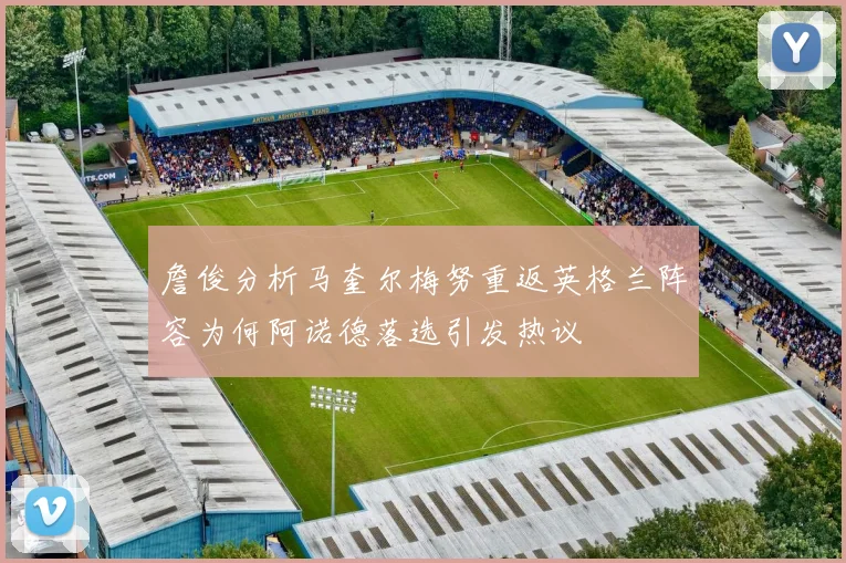 詹俊分析马奎尔梅努重返英格兰阵容为何阿诺德落选引发热议