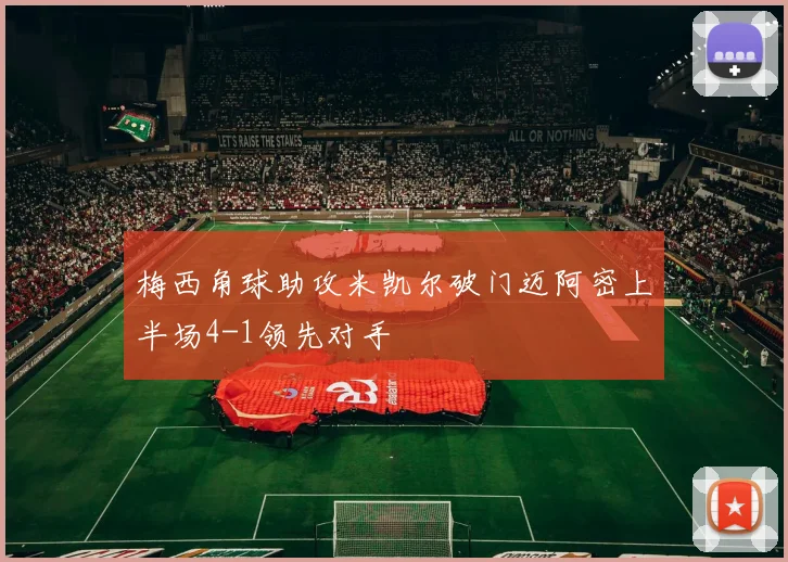 梅西角球助攻米凯尔破门迈阿密上半场4-1领先对手