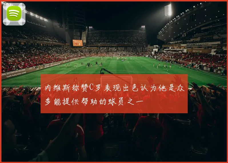 内维斯称赞C罗表现出色认为他是众多能提供帮助的球员之一