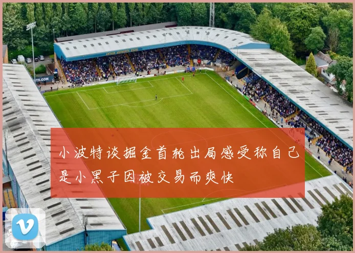 小波特谈掘金首轮出局感受称自己是小黑子因被交易而爽快