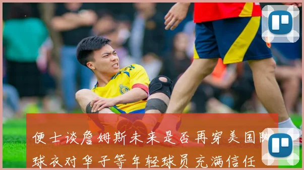 便士谈詹姆斯未来是否再穿美国队球衣对华子等年轻球员充满信任
