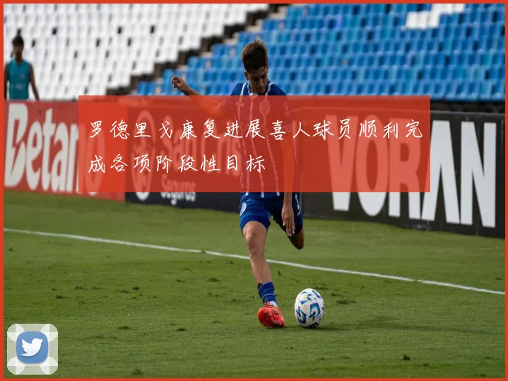 罗德里戈康复进展喜人球员顺利完成各项阶段性目标