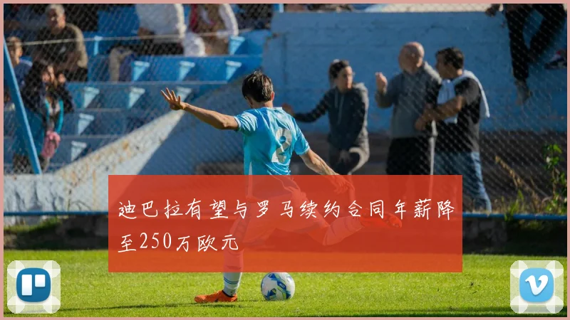 迪巴拉有望与罗马续约合同年薪降至250万欧元