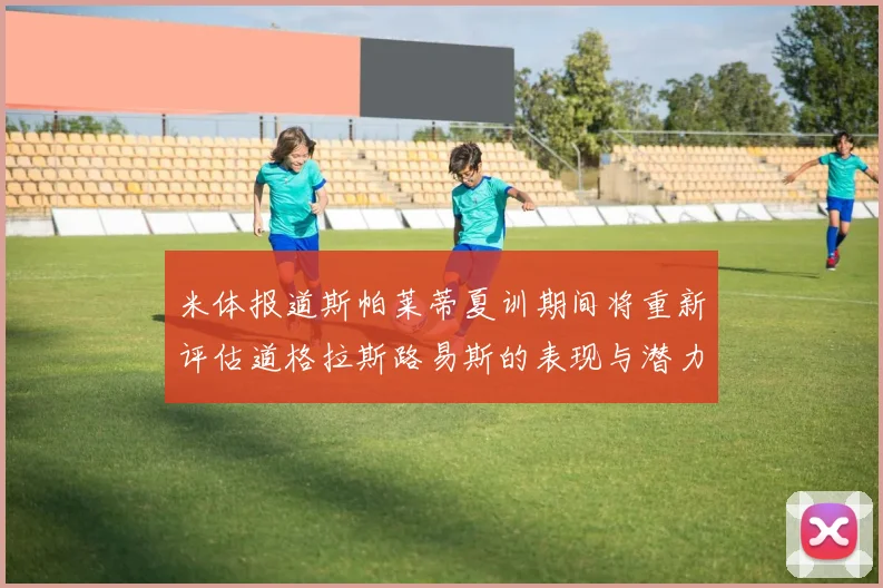 米体报道斯帕莱蒂夏训期间将重新评估道格拉斯路易斯的表现与潜力