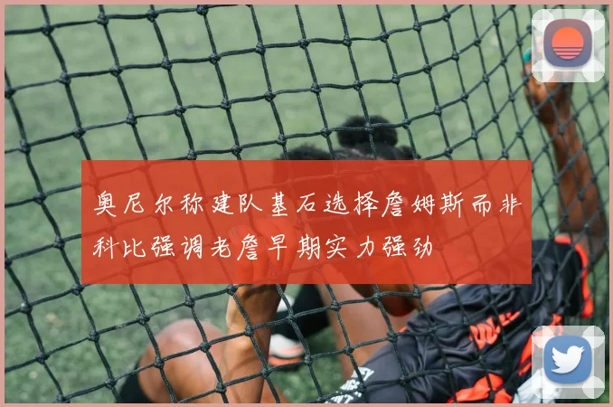 奥尼尔称建队基石选择詹姆斯而非科比强调老詹早期实力强劲