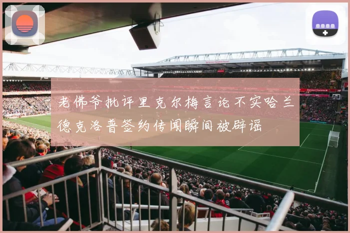 老佛爷批评里克尔梅言论不实哈兰德克洛普签约传闻瞬间被辟谣