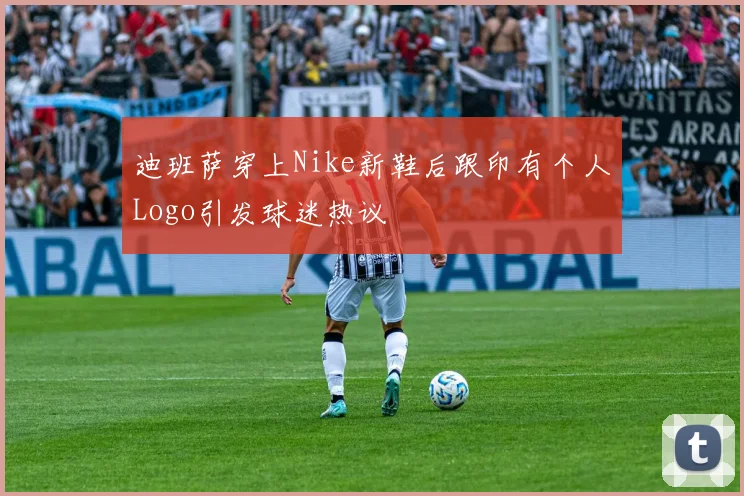 迪班萨穿上Nike新鞋后跟印有个人Logo引发球迷热议