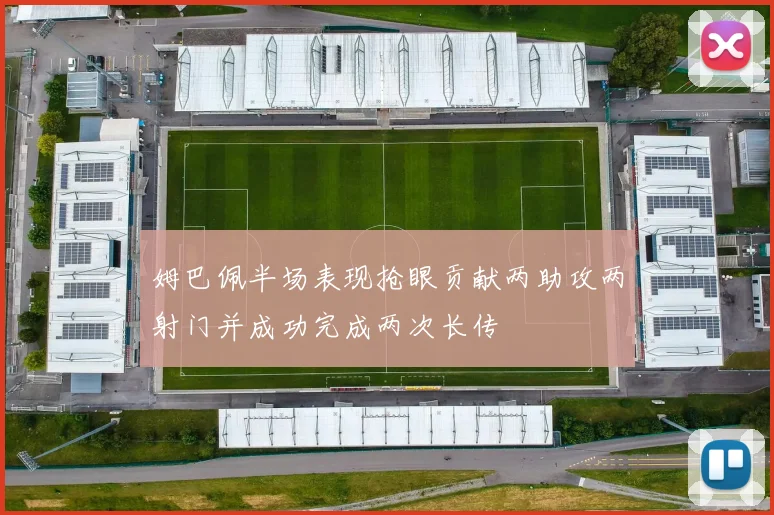 姆巴佩半场表现抢眼贡献两助攻两射门并成功完成两次长传
