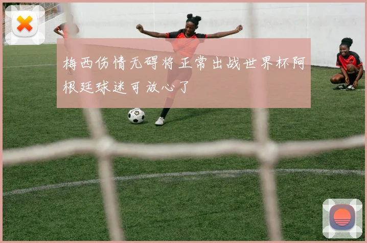 梅西伤情无碍将正常出战世界杯阿根廷球迷可放心了