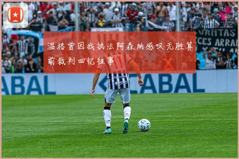温格曾因我执法阿森纳感叹无胜算前裁判回忆往事