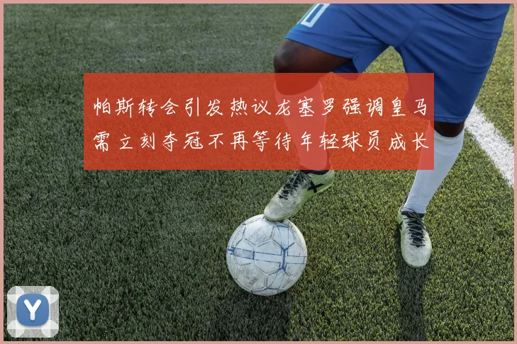 帕斯转会引发热议龙塞罗强调皇马需立刻夺冠不再等待年轻球员成长