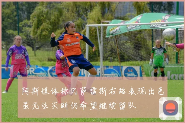 阿斯媒体称冈萨雷斯右路表现出色虽无法买断仍希望继续留队