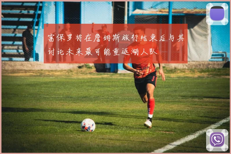 富保罗将在詹姆斯旅行结束后与其讨论未来最可能重返湖人队