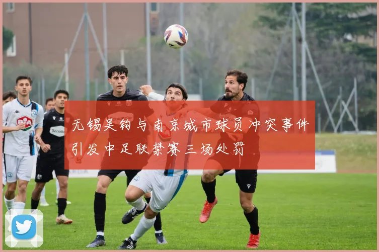 无锡吴钩与南京城市球员冲突事件引发中足联禁赛三场处罚