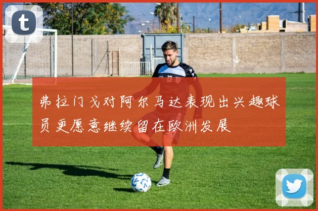 弗拉门戈对阿尔马达表现出兴趣球员更愿意继续留在欧洲发展