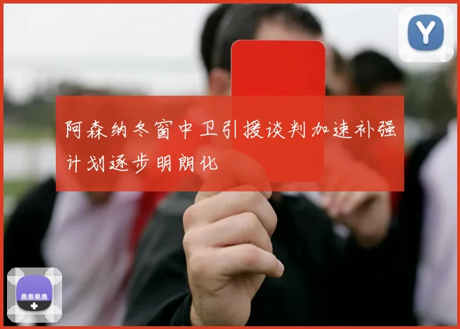 阿森纳冬窗中卫引援谈判加速补强计划逐步明朗化