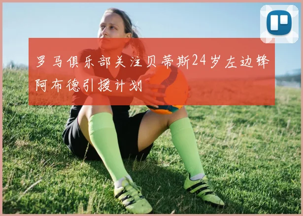 罗马俱乐部关注贝蒂斯24岁左边锋阿布德引援计划