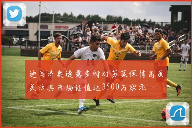 迪马济奥透露多特对苏莱保持高度关注其市场估值达3500万欧元