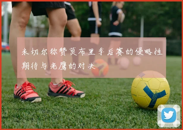 米切尔称赞莫布里季后赛的侵略性期待与老鹰的对决