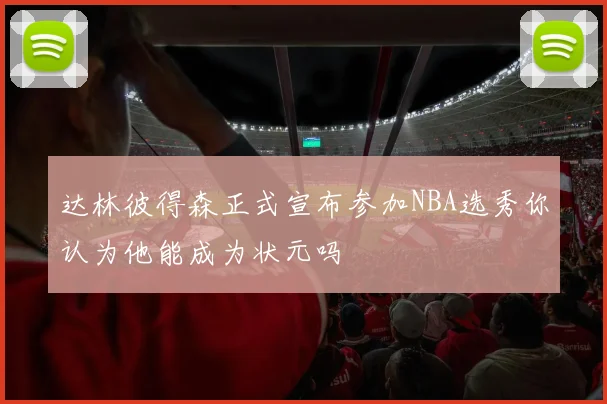 达林彼得森正式宣布参加NBA选秀你认为他能成为状元吗