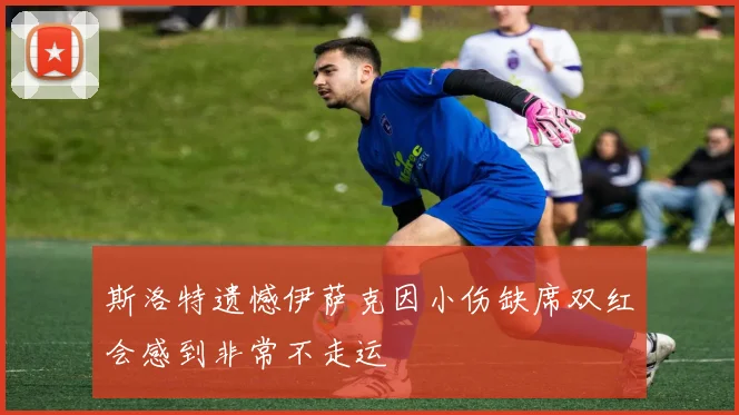 斯洛特遗憾伊萨克因小伤缺席双红会感到非常不走运