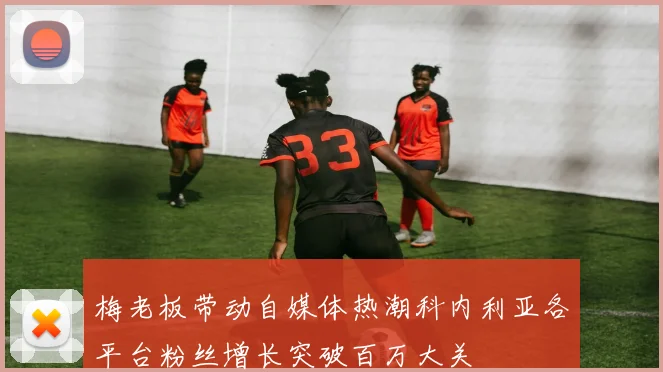 梅老板带动自媒体热潮科内利亚各平台粉丝增长突破百万大关