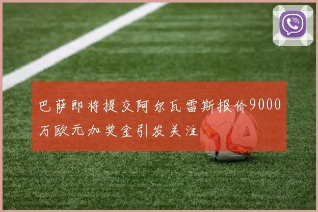 巴萨即将提交阿尔瓦雷斯报价9000万欧元加奖金引发关注