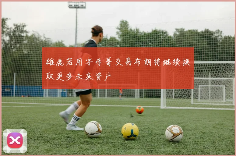 雄鹿若用字母哥交易布朗将继续换取更多未来资产