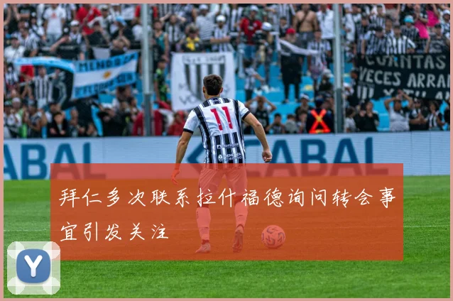拜仁多次联系拉什福德询问转会事宜引发关注