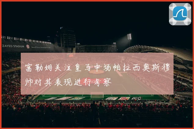 富勒姆关注皇马中场帕拉西奥斯穆帅对其表现进行考察